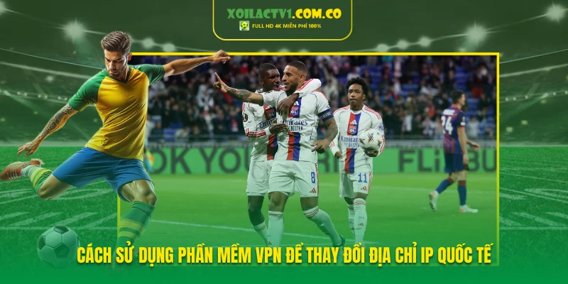 Cách Sử dụng phần mềm VPN để thay đổi địa chỉ IP quốc tế