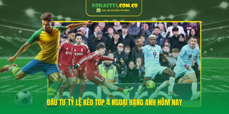 Đầu tư tỷ lệ kèo top 4 Ngoại hạng Anh hôm nay