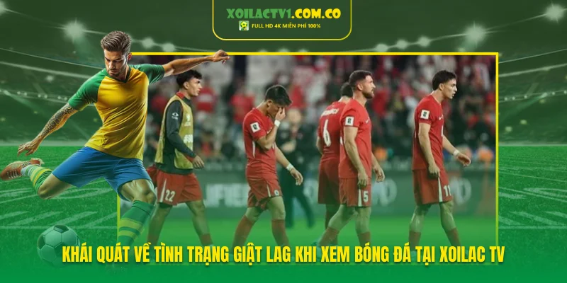 Khái quát về tình trạng giật lag khi xem bóng đá tại Xoilac TV