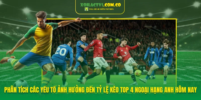 Phân tích các yếu tố ảnh hưởng đến tỷ lệ kèo top 4 Ngoại hạng Anh hôm nay