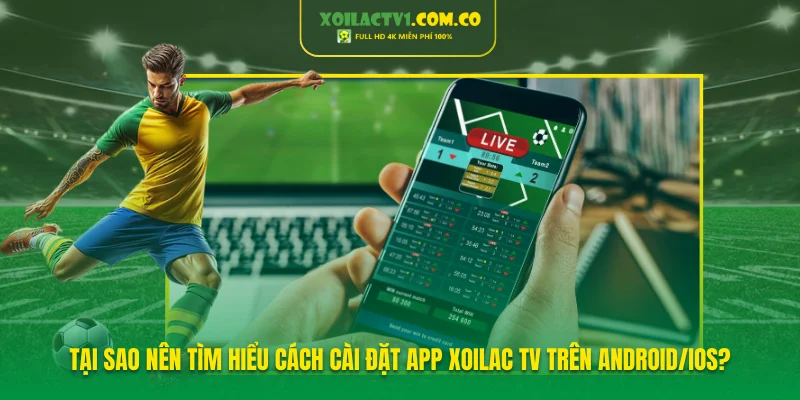 Tại sao nên tìm hiểu cách cài đặt app Xoilac TV trên Android/iOS?
