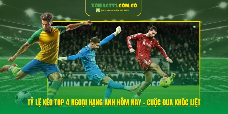 Tỷ Lệ Kèo TOP 4 Ngoại Hạng Anh Hôm Nay - Cuộc Đua Khốc Liệt